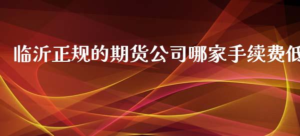 临沂正规的期货公司哪家手续费低