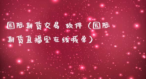 国际期货交易 软件（国际期货直播室在线喊单）