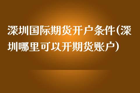 深圳国际期货开户条件(深圳哪里可以开期货账户)