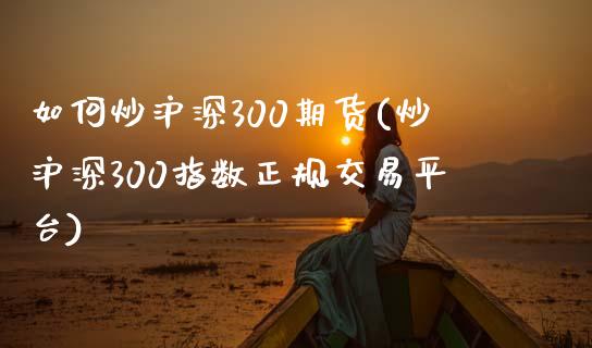 如何炒沪深300期货(炒沪深300指数正规交易平台)