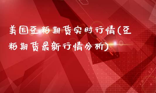 美国豆粕期货实时行情(豆粕期货最新行情分析)