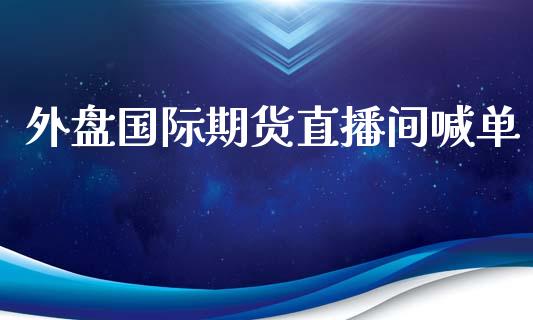 外盘国际期货直播间喊单