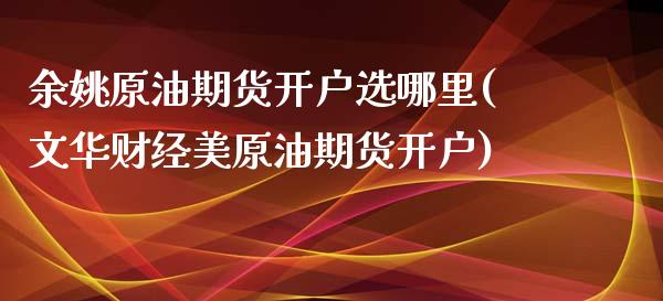 余姚原油期货开户选哪里(文华财经美原油期货开户)