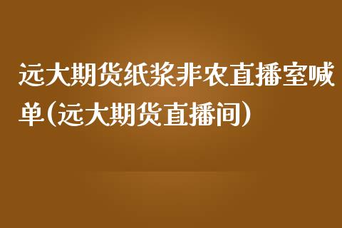 远大期货纸浆非农直播室喊单(远大期货直播间)