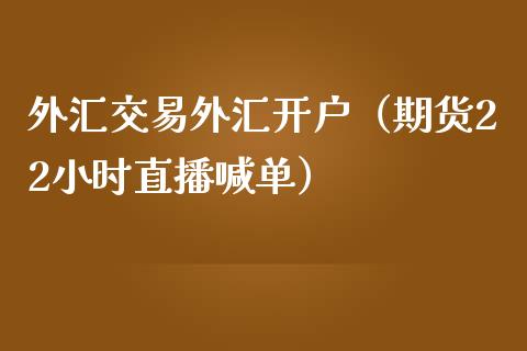 外汇交易外汇开户（期货22小时直播喊单）