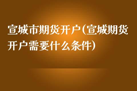 宣城市期货开户(宣城期货开户需要什么条件)