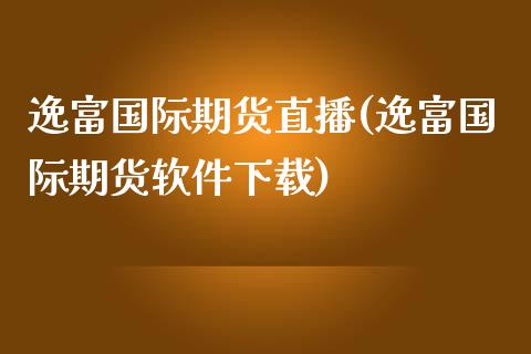 逸富国际期货直播(逸富国际期货软件下载)