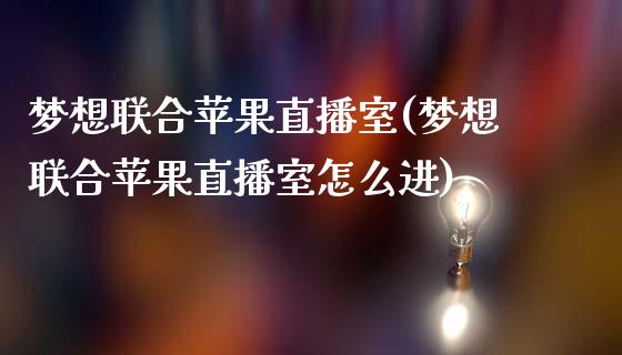 梦想联合苹果直播室(梦想联合苹果直播室怎么进)