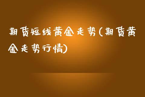 期货短线黄金走势(期货黄金走势行情)