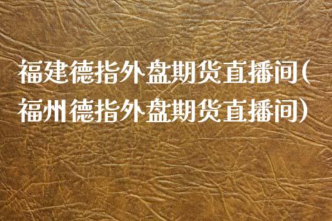 福建德指外盘期货直播间(福州德指外盘期货直播间)