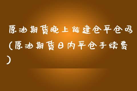 原油期货晚上能建仓平仓吗(原油期货日内平仓手续费)