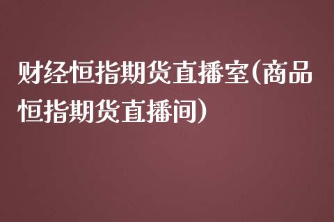 财经恒指期货直播室(商品恒指期货直播间)