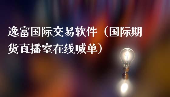 逸富国际交易软件（国际期货直播室在线喊单）