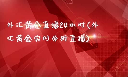 外汇黄金直播24小时(外汇黄金实时分析直播)