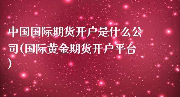 中国国际期货开户是什么公司(国际黄金期货开户平台)