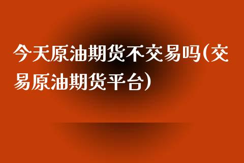 今天原油期货不交易吗(交易原油期货平台)