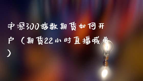 沪深300指数期货如何开户（期货22小时直播喊单）