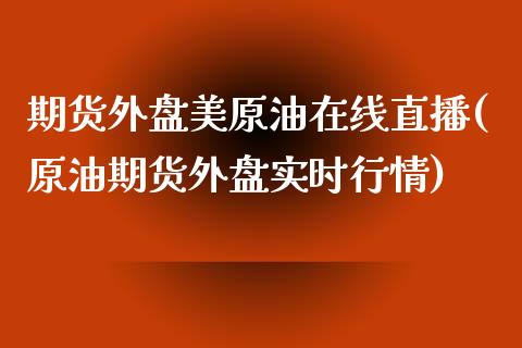 期货外盘美原油在线直播(原油期货外盘实时行情)