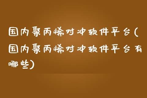 国内聚丙烯对冲软件平台(国内聚丙烯对冲软件平台有哪些)