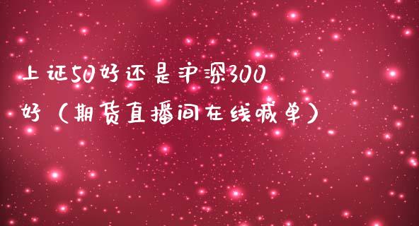 上证50好还是沪深300好（期货直播间在线喊单）