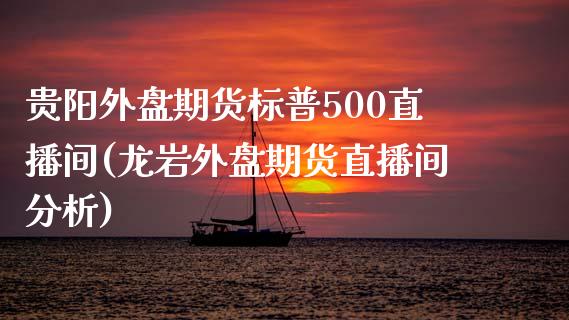 贵阳外盘期货标普500直播间(龙岩外盘期货直播间分析)