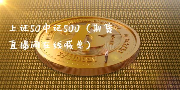 上证50中证500（期货直播间在线喊单）