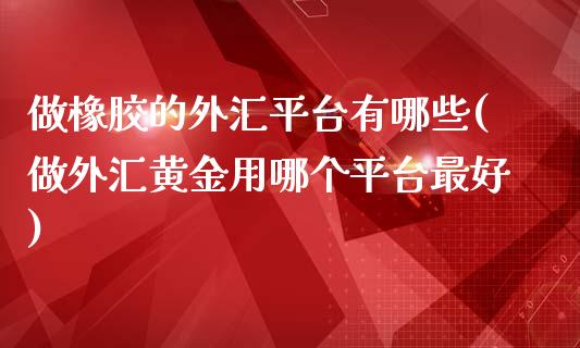 做橡胶的外汇平台有哪些(做外汇黄金用哪个平台最好)