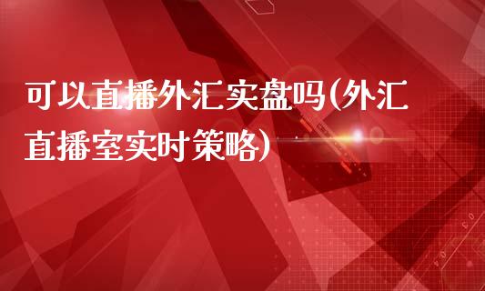 可以直播外汇实盘吗(外汇直播室实时策略)