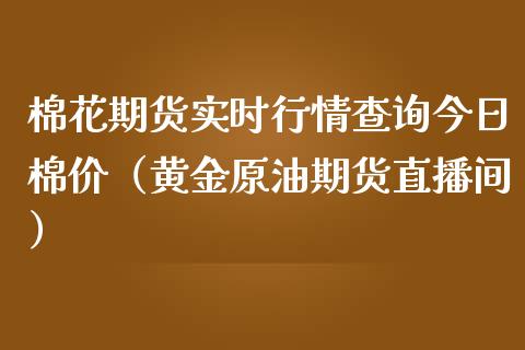 棉花期货实时行情查询今日棉价（黄金原油期货直播间）