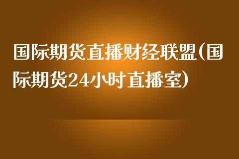 国际期货直播财经联盟(国际期货24小时直播室)