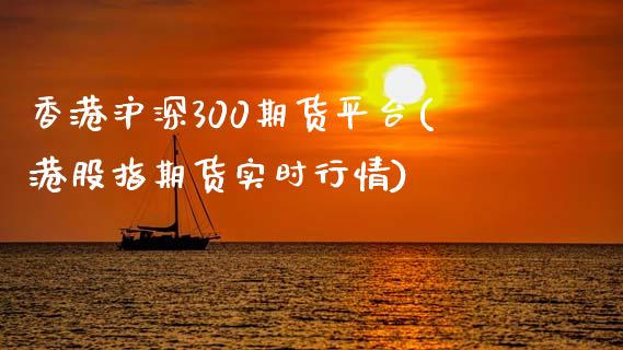 香港沪深300期货平台(港股指期货实时行情)