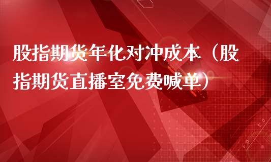 股指期货年化对冲成本（股指期货直播室免费喊单）