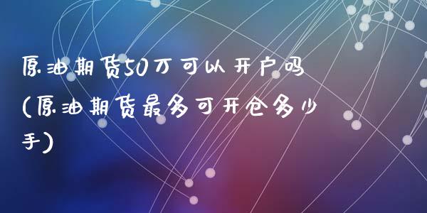 原油期货50万可以开户吗(原油期货最多可开仓多少手)