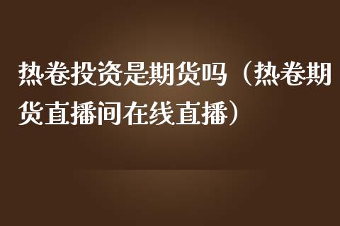 热卷投资是期货吗（热卷期货直播间在线直播）