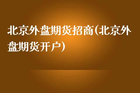 北京外盘期货招商(北京外盘期货开户)