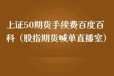 上证50期货手续费百度百科（股指期货喊单直播室）