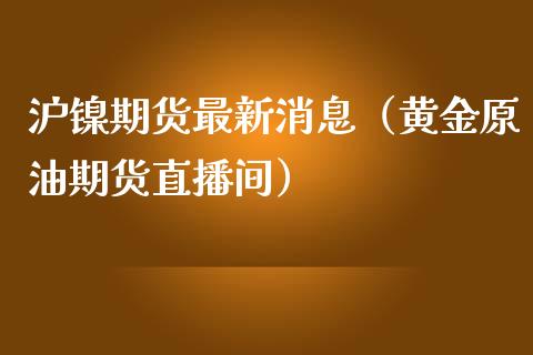 沪镍期货最新消息（黄金原油期货直播间）