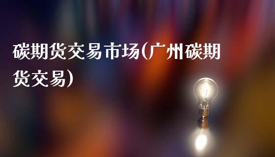 碳期货交易市场(广州碳期货交易)