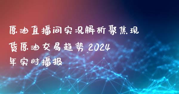 原油直播间实况解析聚焦现货原油交易趋势_2024年实时播报