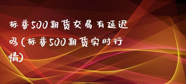 标普500期货交易有延迟吗(标普500期货实时行情)