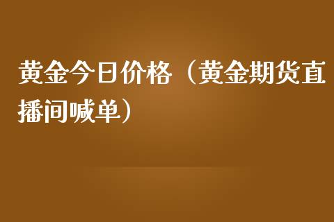 黄金今日价格（黄金期货直播间喊单）