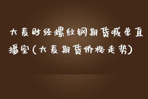 大麦财经螺纹钢期货喊单直播室(大麦期货价格走势)