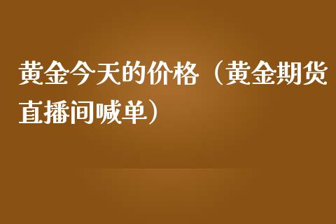 黄金今天的价格（黄金期货直播间喊单）