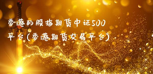 香港的股指期货中证500平台(香港期货交易平台)