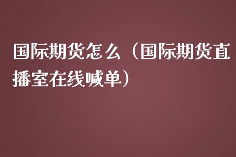 国际期货怎么（国际期货直播室在线喊单）