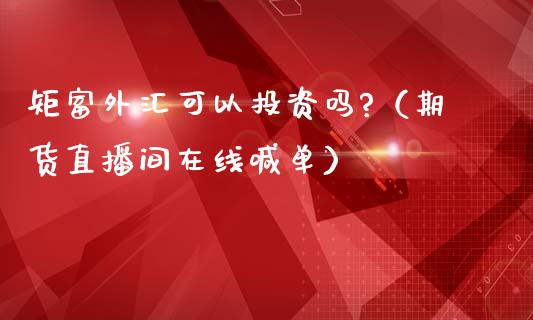 矩富外汇可以投资吗?（期货直播间在线喊单）