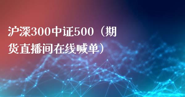 沪深300中证500（期货直播间在线喊单）