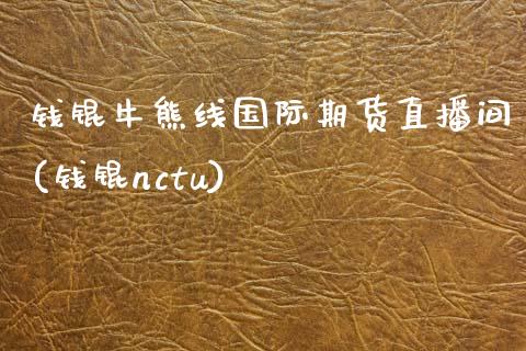 钱锟牛熊线国际期货直播间(钱锟nctu)