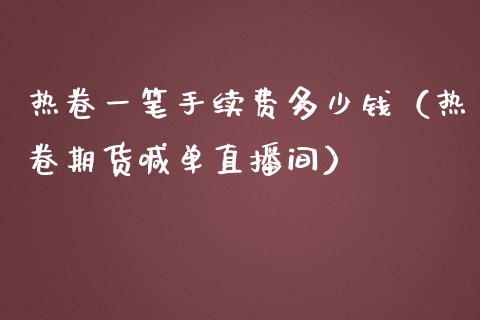 热卷一笔手续费多少钱（热卷期货喊单直播间）