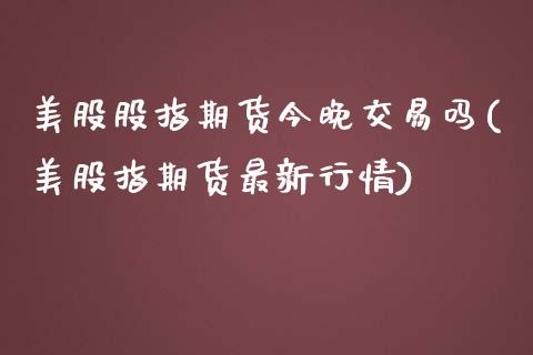 美股股指期货今晚交易吗(美股指期货最新行情)